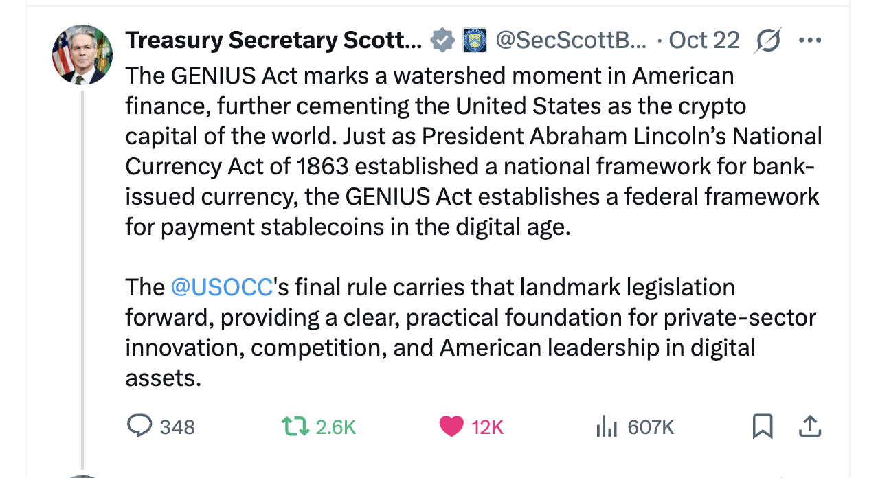 Post on X by Treasury Secretary Scott Bessent (@SecScottBessent), October 22: The GENIUS Act marks a watershed moment in American finance, further cementing the United States as the crypto capital of the world. Just as President Abraham Lincoln’s National Currency Act of 1863 established a national framework for bank-issued currency, the GENIUS Act establishes a federal framework for payment stablecoins in the digital age. The @USOCC’s final rule carries that landmark legislation forward, providing a clear, practical foundation for private-sector innovation, competition, and American leadership in digital assets.